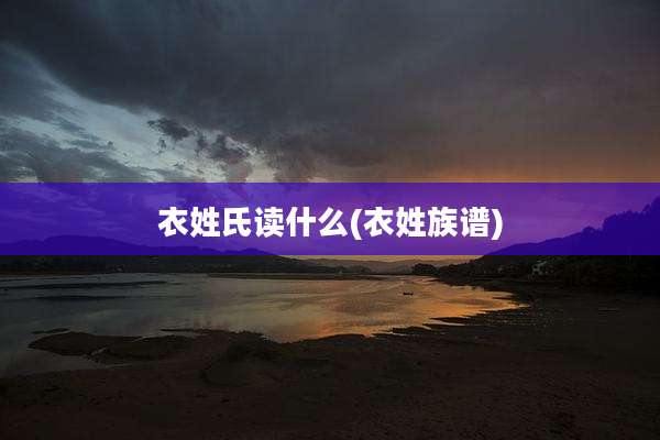 衣姓氏读什么(衣姓族谱)