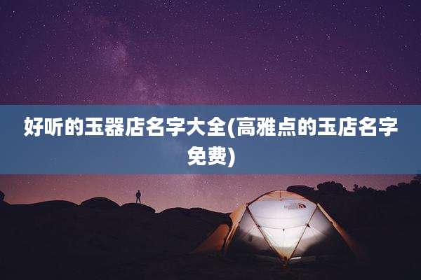 好听的玉器店名字大全(高雅点的玉店名字免费)