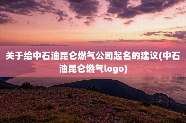 关于给中石油昆仑燃气公司起名的建议(中石油昆仑燃气logo)