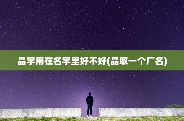 晶字用在名字里好不好(晶取一个厂名)