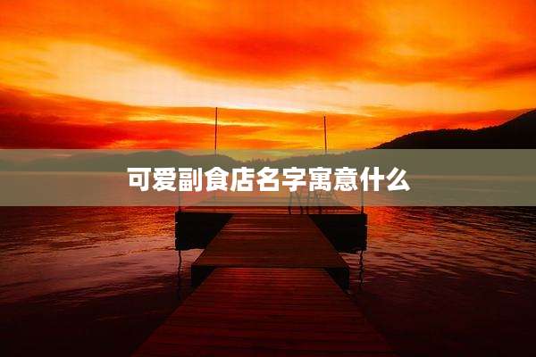 可爱副食店名字寓意什么