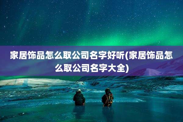 家居饰品怎么取公司名字好听(家居饰品怎么取公司名字大全)