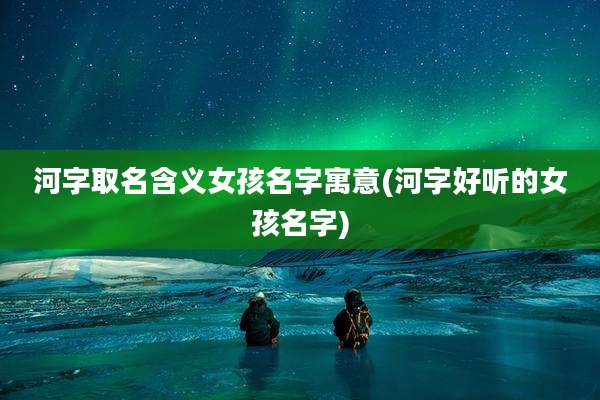 河字取名含义女孩名字寓意(河字好听的女孩名字)
