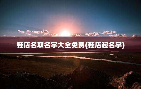 鞋店名取名字大全免费(鞋店起名字)