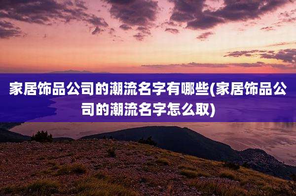 家居饰品公司的潮流名字有哪些(家居饰品公司的潮流名字怎么取)