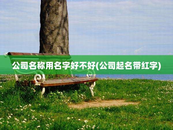 公司名称用名字好不好(公司起名带红字)