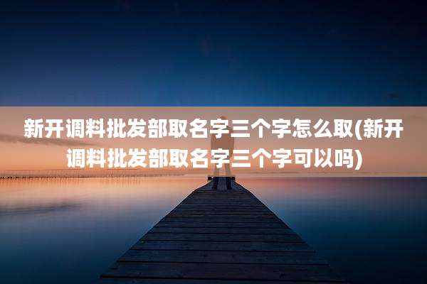 新开调料批发部取名字三个字怎么取(新开调料批发部取名字三个字可以吗)