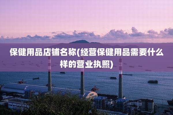 保健用品店铺名称(经营保健用品需要什么样的营业执照)