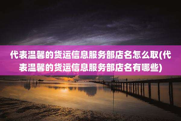 代表温馨的货运信息服务部店名怎么取(代表温馨的货运信息服务部店名有哪些)