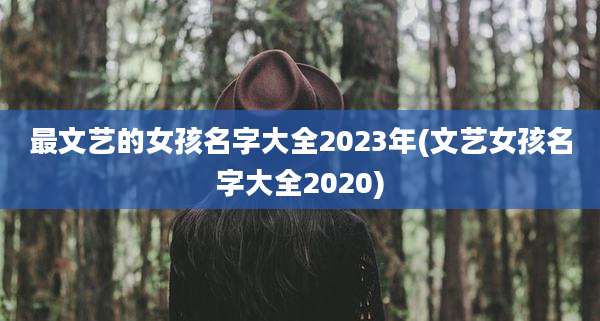 最文艺的女孩名字大全2023年(文艺女孩名字大全2020)