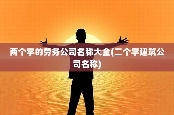 两个字的劳务公司名称大全(二个字建筑公司名称)