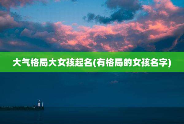 大气格局大女孩起名(有格局的女孩名字)