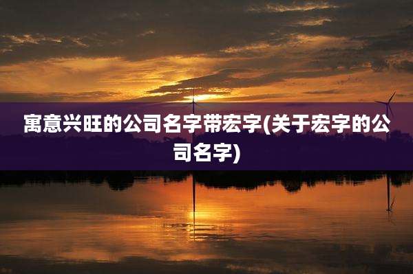 寓意兴旺的公司名字带宏字(关于宏字的公司名字)
