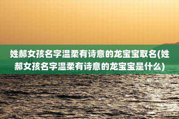 姓郝女孩名字温柔有诗意的龙宝宝取名(姓郝女孩名字温柔有诗意的龙宝宝是什么)
