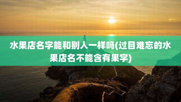 水果店名字能和别人一样吗(过目难忘的水果店名不能含有果字)