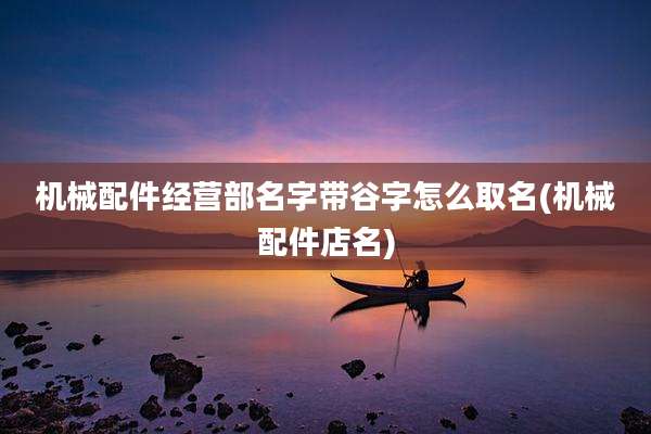 机械配件经营部名字带谷字怎么取名(机械配件店名)