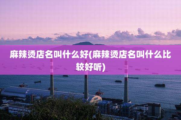 麻辣烫店名叫什么好(麻辣烫店名叫什么比较好听)