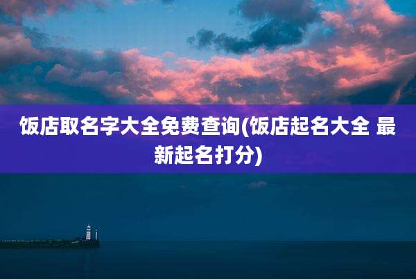 饭店取名字大全免费查询(饭店起名大全 最新起名打分)