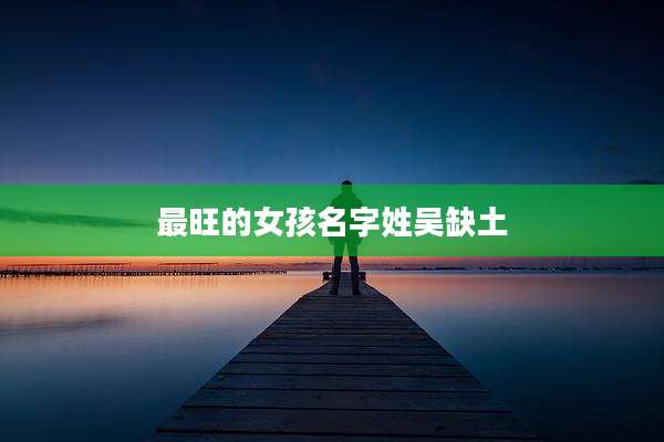 最旺的女孩名字姓吴缺土