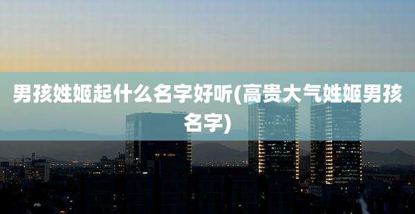 男孩姓姬起什么名字好听(高贵大气姓姬男孩名字)
