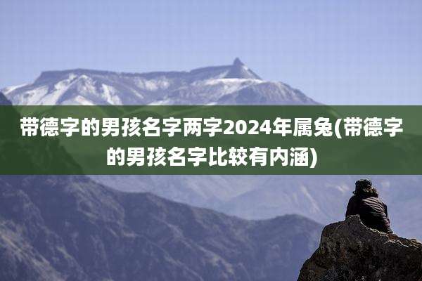 带德字的男孩名字两字2024年属兔(带德字的男孩名字比较有内涵)