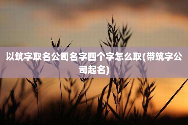 以筑字取名公司名字四个字怎么取(带筑字公司起名)