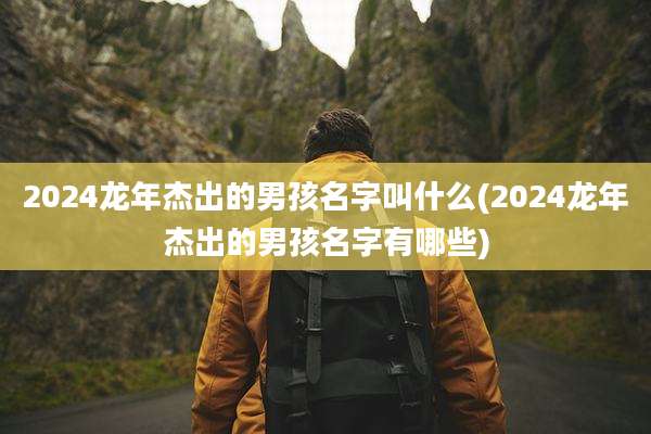 2024龙年杰出的男孩名字叫什么(2024龙年杰出的男孩名字有哪些)