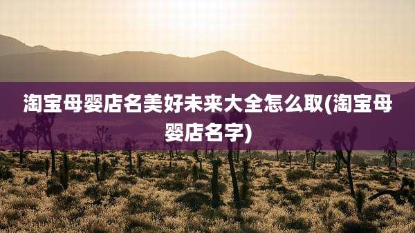 淘宝母婴店名美好未来大全怎么取(淘宝母婴店名字)