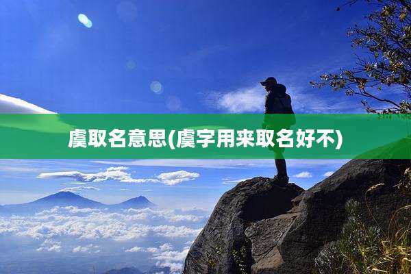 虞取名意思(虞字用来取名好不)