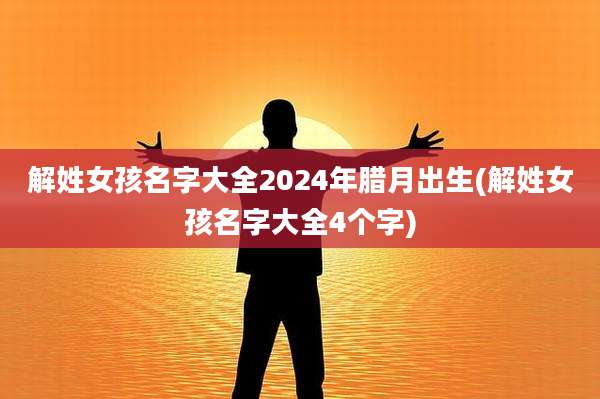 解姓女孩名字大全2024年腊月出生(解姓女孩名字大全4个字)