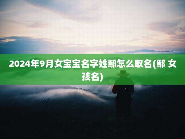 2024年9月女宝宝名字姓鄢怎么取名(鄢 女孩名)