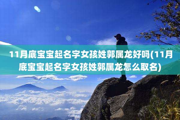 11月底宝宝起名字女孩姓郭属龙好吗(11月底宝宝起名字女孩姓郭属龙怎么取名)