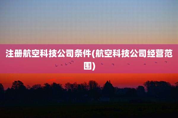 注册航空科技公司条件(航空科技公司经营范围)