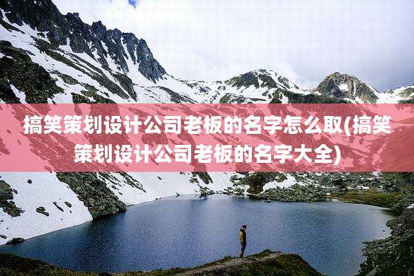 搞笑策划设计公司老板的名字怎么取(搞笑策划设计公司老板的名字大全)