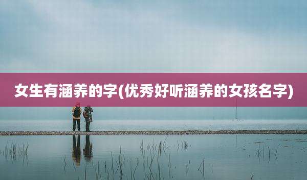 女生有涵养的字(优秀好听涵养的女孩名字)