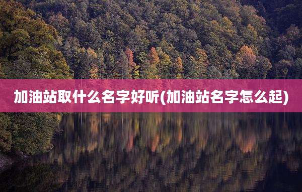 加油站取什么名字好听(加油站名字怎么起)