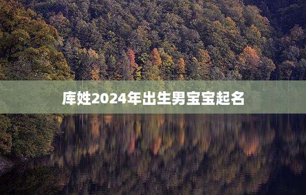 库姓2024年出生男宝宝起名