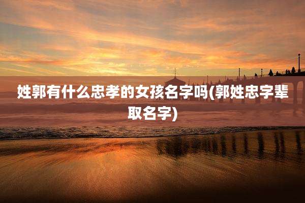 姓郭有什么忠孝的女孩名字吗(郭姓忠字辈取名字)