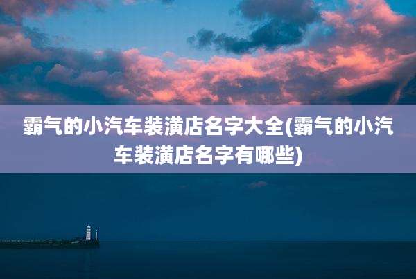 霸气的小汽车装潢店名字大全(霸气的小汽车装潢店名字有哪些)