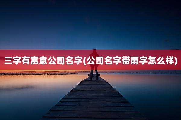 三字有寓意公司名字(公司名字带雨字怎么样)