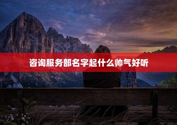咨询服务部名字起什么帅气好听