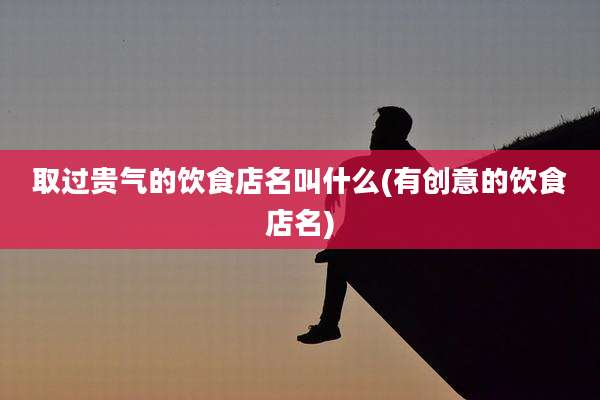 取过贵气的饮食店名叫什么(有创意的饮食店名)