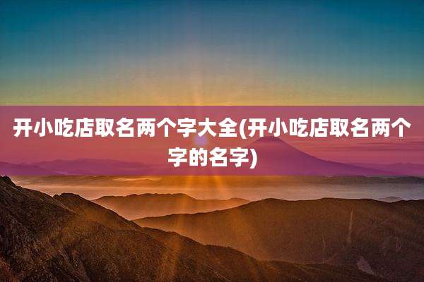 开小吃店取名两个字大全(开小吃店取名两个字的名字)