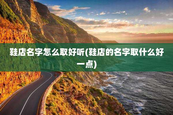 鞋店名字怎么取好听(鞋店的名字取什么好一点)