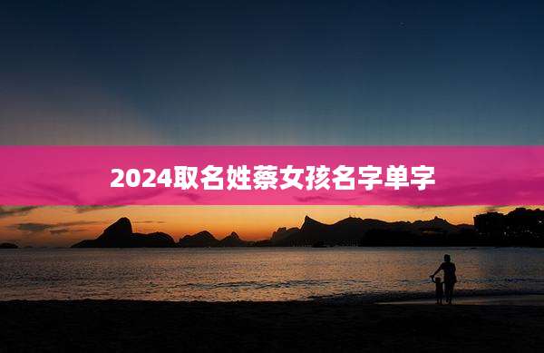 2024取名姓蔡女孩名字单字