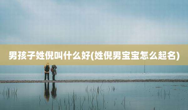 男孩子姓倪叫什么好(姓倪男宝宝怎么起名)