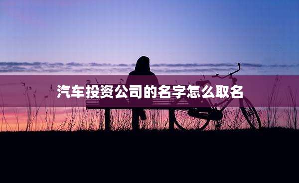 汽车投资公司的名字怎么取名