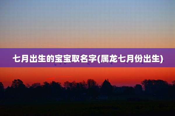 七月出生的宝宝取名字(属龙七月份出生)