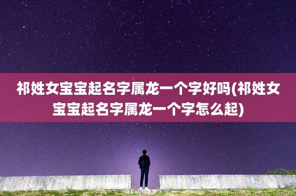 祁姓女宝宝起名字属龙一个字好吗(祁姓女宝宝起名字属龙一个字怎么起)