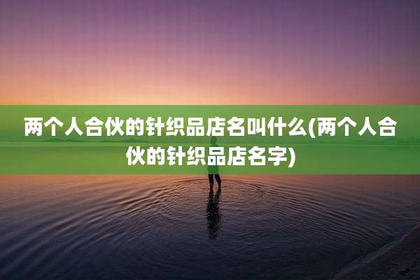 两个人合伙的针织品店名叫什么(两个人合伙的针织品店名字)